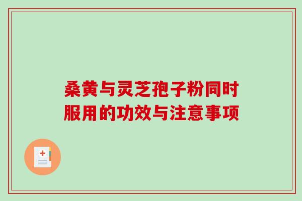 桑黄与灵芝孢子粉同时服用的功效与注意事项