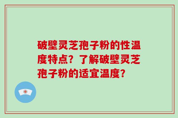 破壁灵芝孢子粉的性温度特点？了解破壁灵芝孢子粉的适宜温度？