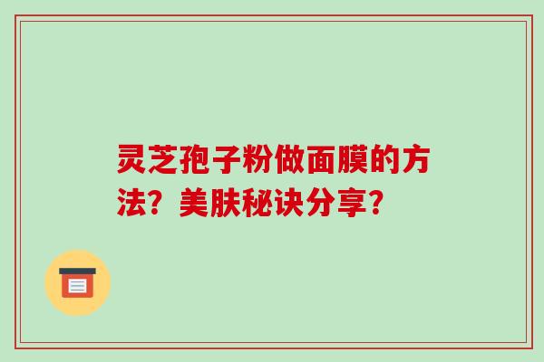 灵芝孢子粉做面膜的方法？美肤秘诀分享？