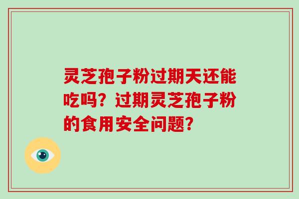 灵芝孢子粉过期天还能吃吗？过期灵芝孢子粉的食用安全问题？