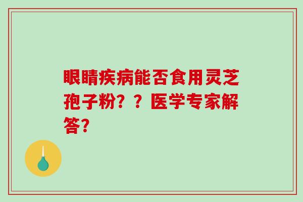 眼睛疾病能否食用灵芝孢子粉？？医学专家解答？