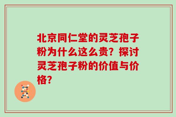 北京同仁堂的灵芝孢子粉为什么这么贵？探讨灵芝孢子粉的价值与价格？