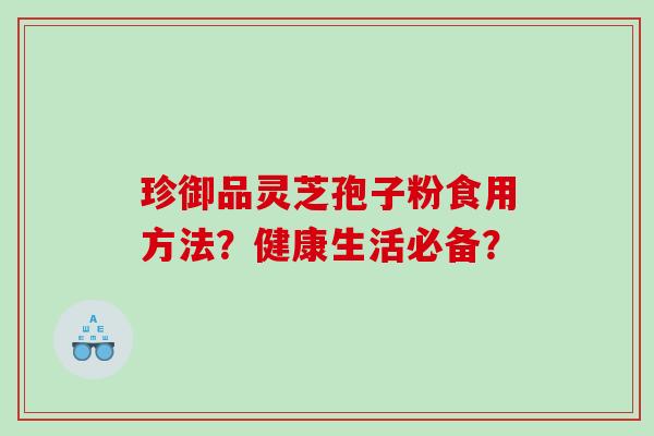 珍御品灵芝孢子粉食用方法？健康生活必备？