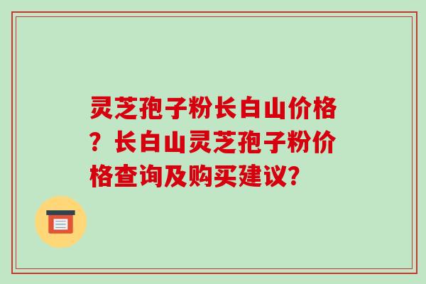 灵芝孢子粉长白山价格？长白山灵芝孢子粉价格查询及购买建议？