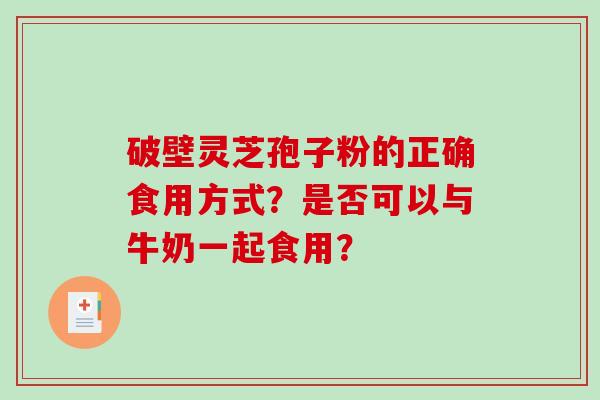 破壁灵芝孢子粉的正确食用方式？是否可以与牛奶一起食用？
