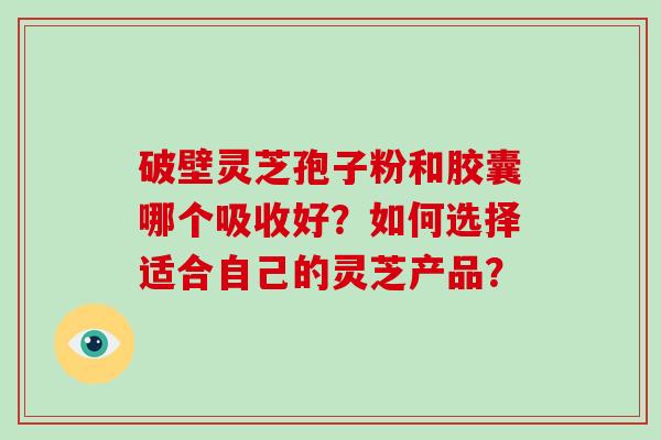 破壁灵芝孢子粉和胶囊哪个吸收好？如何选择适合自己的灵芝产品？