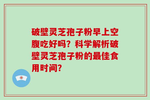 破壁灵芝孢子粉早上空腹吃好吗？科学解析破壁灵芝孢子粉的最佳食用时间？