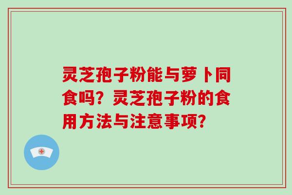 灵芝孢子粉能与萝卜同食吗？灵芝孢子粉的食用方法与注意事项？