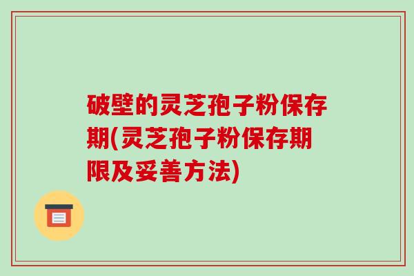 破壁的灵芝孢子粉保存期(灵芝孢子粉保存期限及妥善方法)