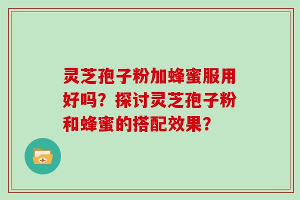 灵芝孢子粉加蜂蜜服用好吗？探讨灵芝孢子粉和蜂蜜的搭配效果？