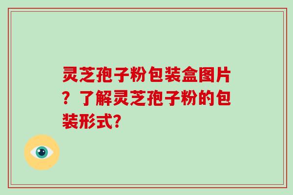 灵芝孢子粉包装盒图片？了解灵芝孢子粉的包装形式？