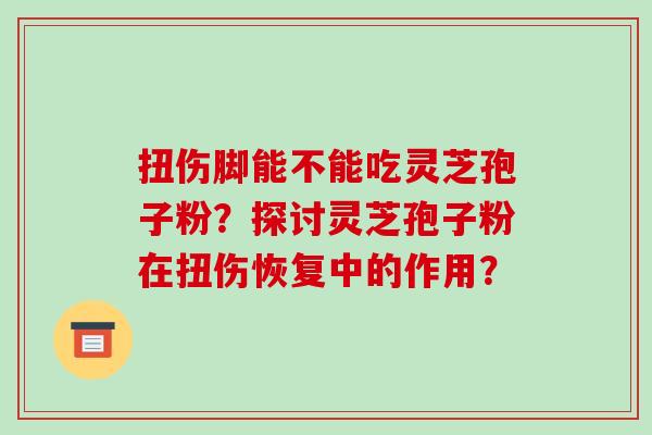 扭伤脚能不能吃灵芝孢子粉？探讨灵芝孢子粉在扭伤恢复中的作用？