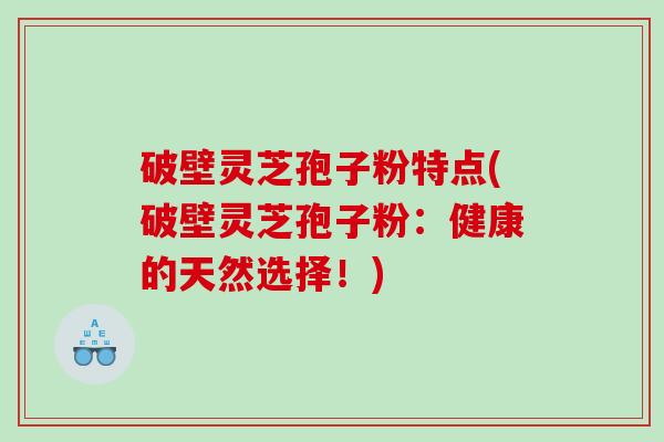 破壁灵芝孢子粉特点(破壁灵芝孢子粉：健康的天然选择！)