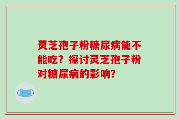 灵芝孢子粉能不能吃？探讨灵芝孢子粉对的影响？