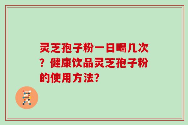 灵芝孢子粉一日喝几次？健康饮品灵芝孢子粉的使用方法？