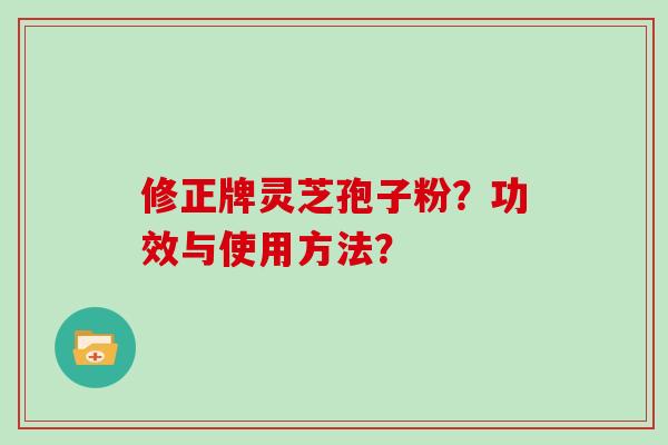 修正牌灵芝孢子粉？功效与使用方法？
