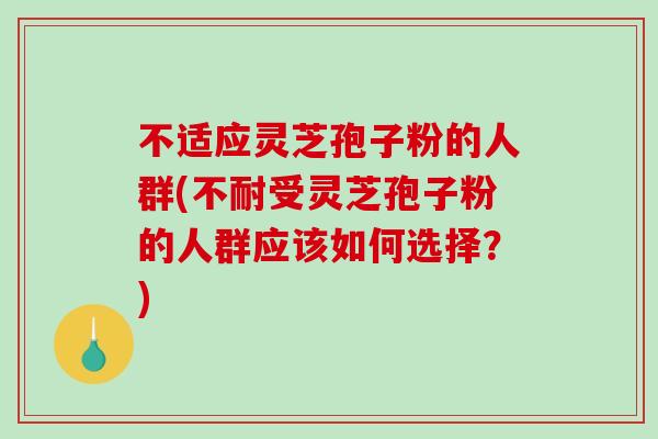 不适应灵芝孢子粉的人群(不耐受灵芝孢子粉的人群应该如何选择？)