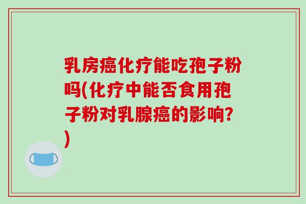 乳房癌化疗能吃孢子粉吗(化疗中能否食用孢子粉对乳腺癌的影响？)