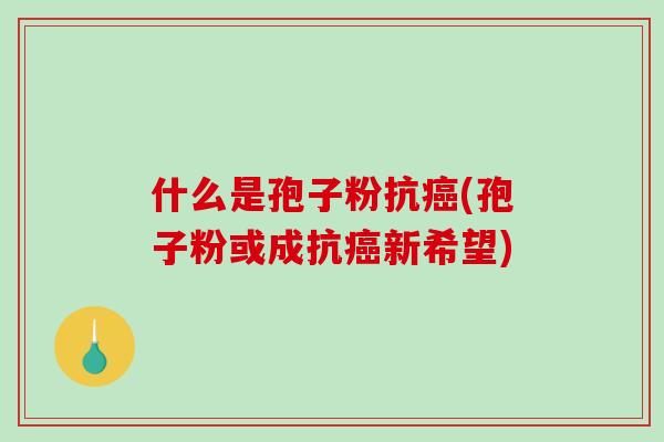 什么是孢子粉抗癌(孢子粉或成抗癌新希望)