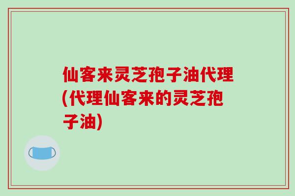 仙客来灵芝孢子油代理(代理仙客来的灵芝孢子油)