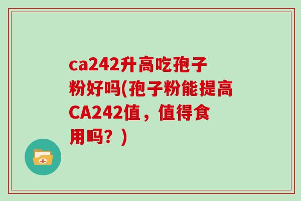 ca242升高吃孢子粉好吗(孢子粉能提高CA242值，值得食用吗？)