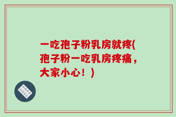 一吃孢子粉乳房就疼(孢子粉一吃乳房，大家小心！)