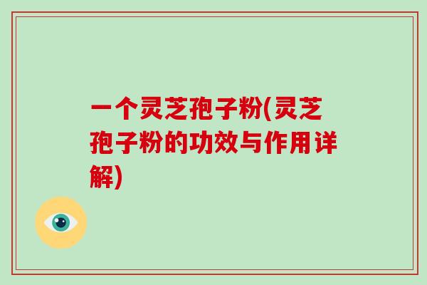 一个灵芝孢子粉(灵芝孢子粉的功效与作用详解)