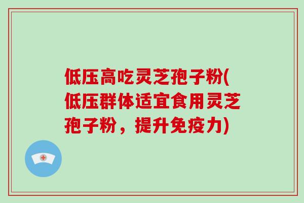 低压高吃灵芝孢子粉(低压群体适宜食用灵芝孢子粉，提升免疫力)