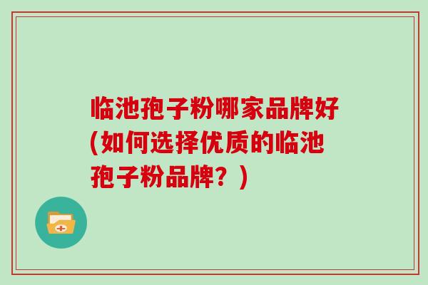 临池孢子粉哪家品牌好(如何选择优质的临池孢子粉品牌？)