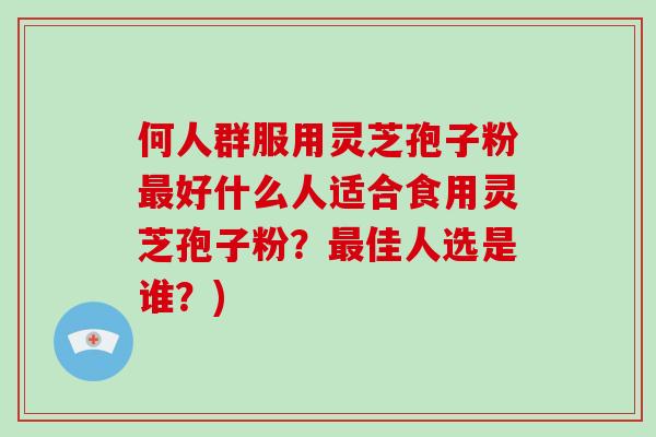 何人群服用灵芝孢子粉最好什么人适合食用灵芝孢子粉？最佳人选是谁？)