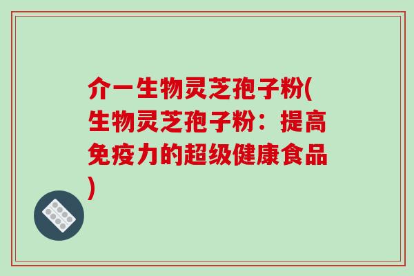 介一生物灵芝孢子粉(生物灵芝孢子粉：提高免疫力的超级健康食品)