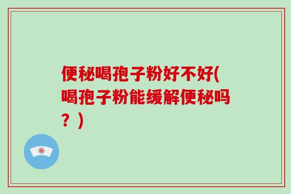便秘喝孢子粉好不好(喝孢子粉能缓解便秘吗？)