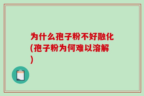为什么孢子粉不好融化(孢子粉为何难以溶解)