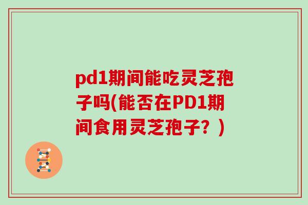pd1期间能吃灵芝孢子吗(能否在PD1期间食用灵芝孢子？)