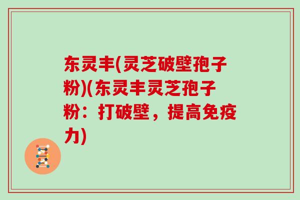 东灵丰(灵芝破壁孢子粉)(东灵丰灵芝孢子粉：打破壁，提高免疫力)