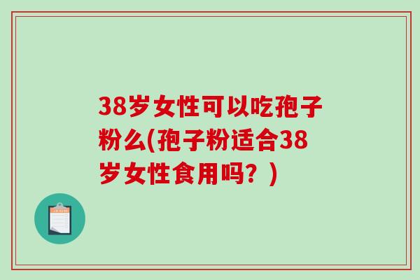 38岁女性可以吃孢子粉么(孢子粉适合38岁女性食用吗？)