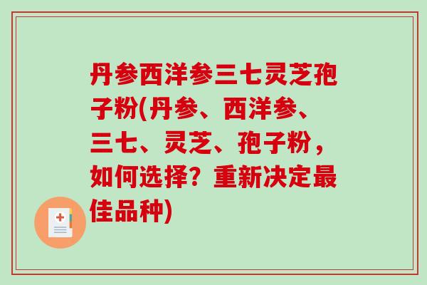 丹参西洋参三七灵芝孢子粉(丹参、西洋参、三七、灵芝、孢子粉，如何选择？重新决定最佳品种)