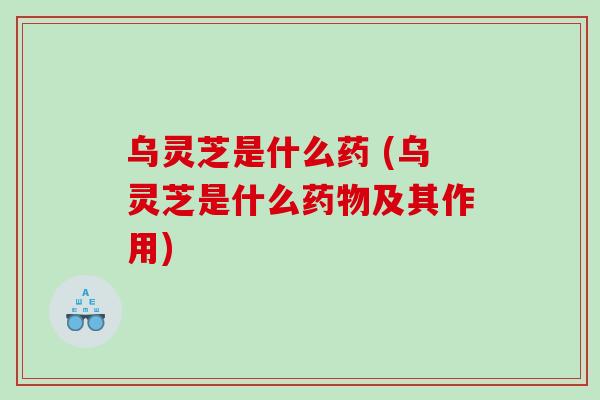 乌灵芝是什么药 (乌灵芝是什么及其作用)