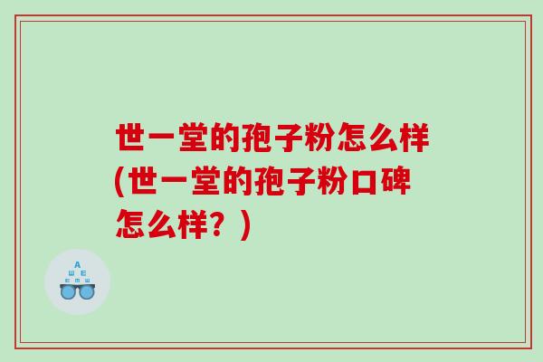世一堂的孢子粉怎么样(世一堂的孢子粉口碑怎么样？)