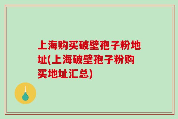 上海购买破壁孢子粉地址(上海破壁孢子粉购买地址汇总)