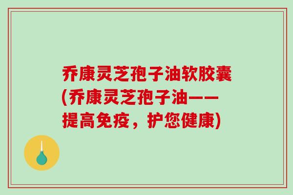 乔康灵芝孢子油软胶囊(乔康灵芝孢子油——提高免疫，护您健康)