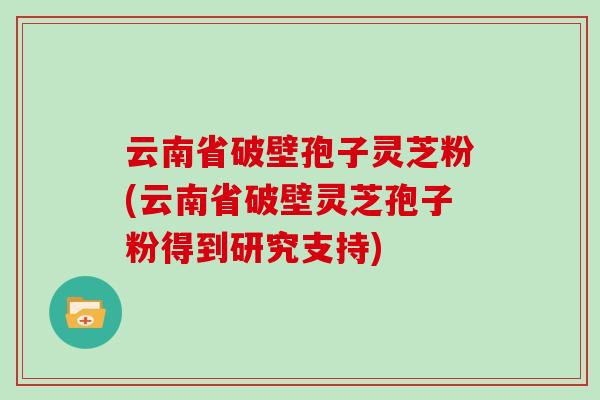 云南省破壁孢子灵芝粉(云南省破壁灵芝孢子粉得到研究支持)