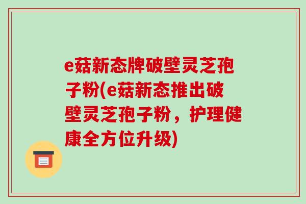 e菇新态牌破壁灵芝孢子粉(e菇新态推出破壁灵芝孢子粉，护理健康全方位升级)
