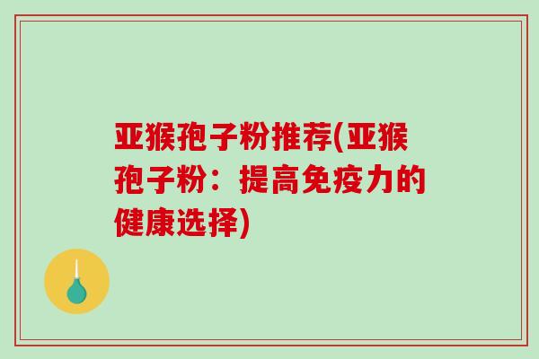 亚猴孢子粉推荐(亚猴孢子粉：提高免疫力的健康选择)
