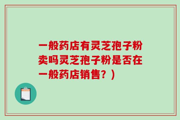 一般药店有灵芝孢子粉卖吗灵芝孢子粉是否在一般药店销售？)