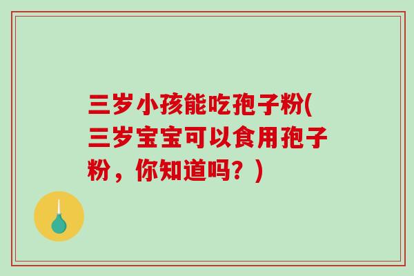 三岁小孩能吃孢子粉(三岁宝宝可以食用孢子粉，你知道吗？)