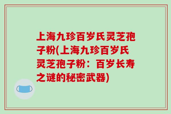 上海九珍百岁氏灵芝孢子粉(上海九珍百岁氏灵芝孢子粉：百岁长寿之谜的秘密武器)