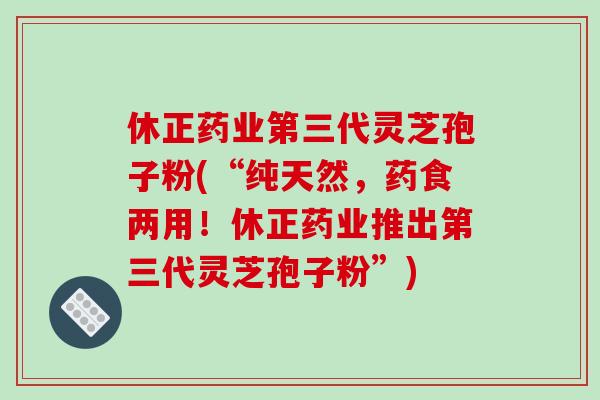 休正药业第三代灵芝孢子粉(“纯天然，药食两用！休正药业推出第三代灵芝孢子粉”)