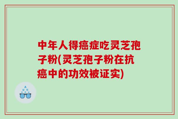 中年人得癌症吃灵芝孢子粉(灵芝孢子粉在抗癌中的功效被证实)