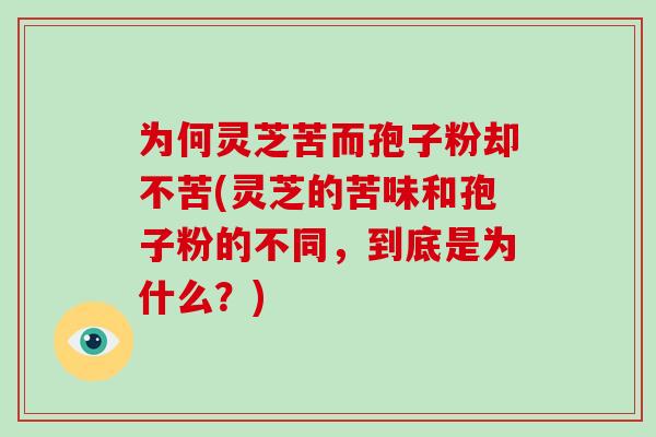 为何灵芝苦而孢子粉却不苦(灵芝的苦味和孢子粉的不同，到底是为什么？)